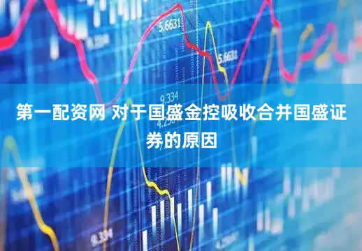 第一配资网 对于国盛金控吸收合并国盛证券的原因