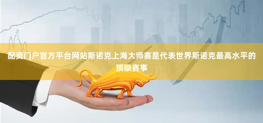 配资门户官方平台网站斯诺克上海大师赛是代表世界斯诺克最高水平的顶级赛事