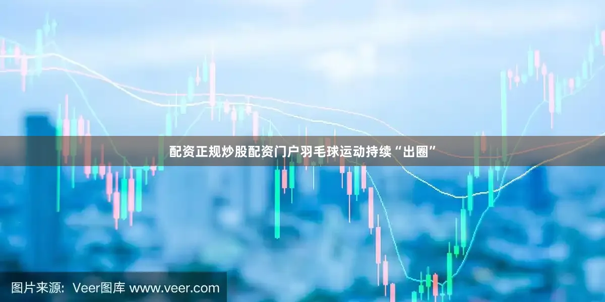 配资正规炒股配资门户羽毛球运动持续“出圈”
