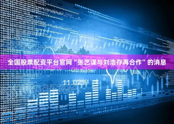 全国股票配资平台官网“张艺谋与刘浩存再合作”的消息