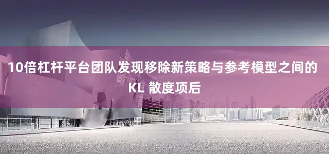 10倍杠杆平台团队发现移除新策略与参考模型之间的 KL 散度项后