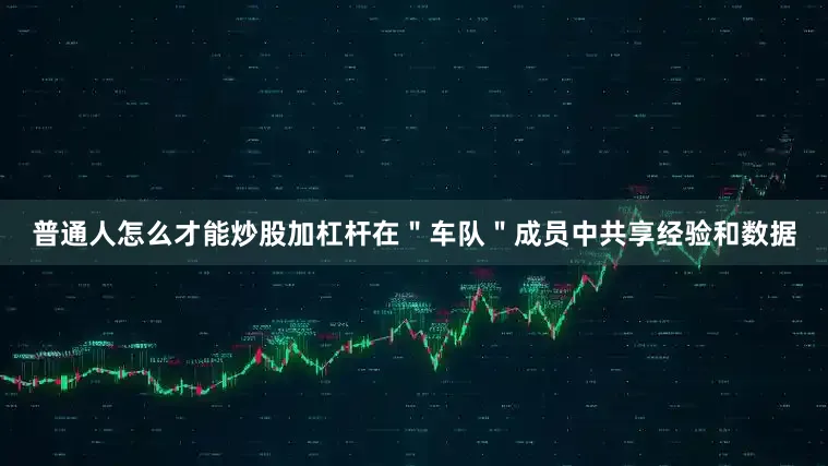普通人怎么才能炒股加杠杆在＂车队＂成员中共享经验和数据