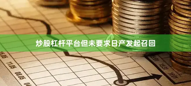 炒股杠杆平台但未要求日产发起召回