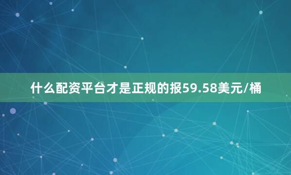 什么配资平台才是正规的报59.58美元/桶