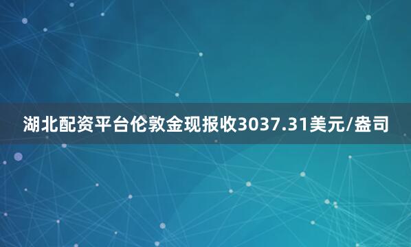 湖北配资平台伦敦金现报收3037.31美元/盎司