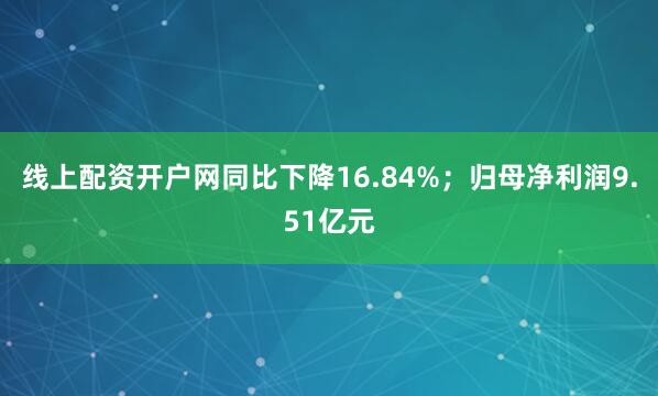 线上配资开户网同比下降16.84%；归母净利润9.51亿元