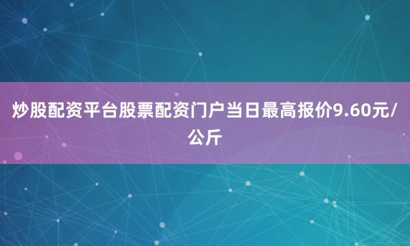 炒股配资平台股票配资门户当日最高报价9.60元/公斤