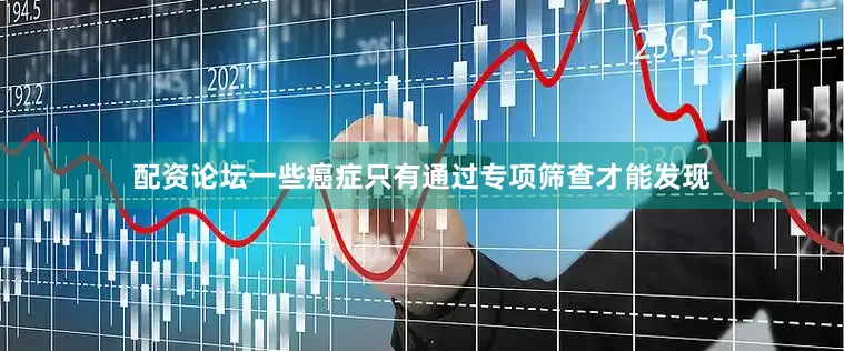 配资论坛一些癌症只有通过专项筛查才能发现
