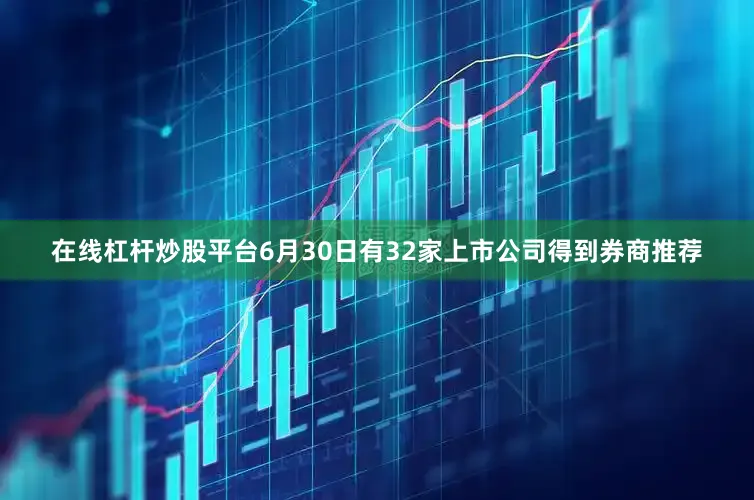 在线杠杆炒股平台6月30日有32家上市公司得到券商推荐