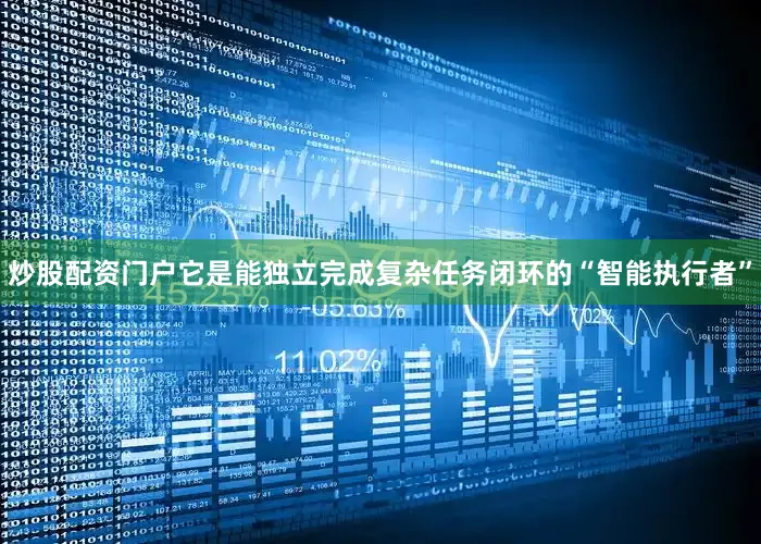 炒股配资门户它是能独立完成复杂任务闭环的“智能执行者”
