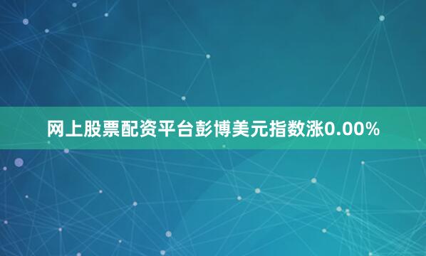 网上股票配资平台彭博美元指数涨0.00%