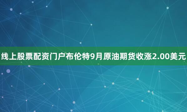 线上股票配资门户布伦特9月原油期货收涨2.00美元
