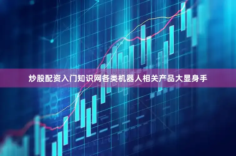 炒股配资入门知识网各类机器人相关产品大显身手
