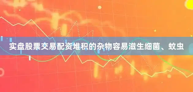 实盘股票交易配资堆积的杂物容易滋生细菌、蚊虫