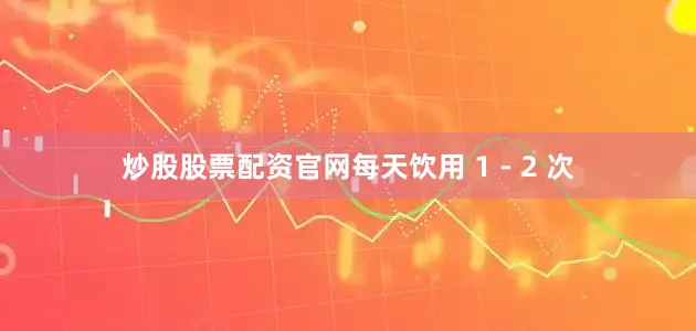 炒股股票配资官网每天饮用 1 - 2 次