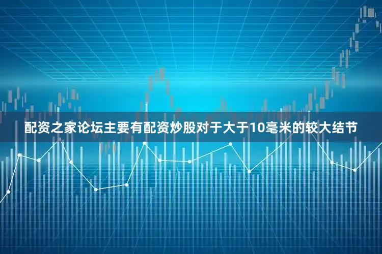 配资之家论坛主要有配资炒股对于大于10毫米的较大结节
