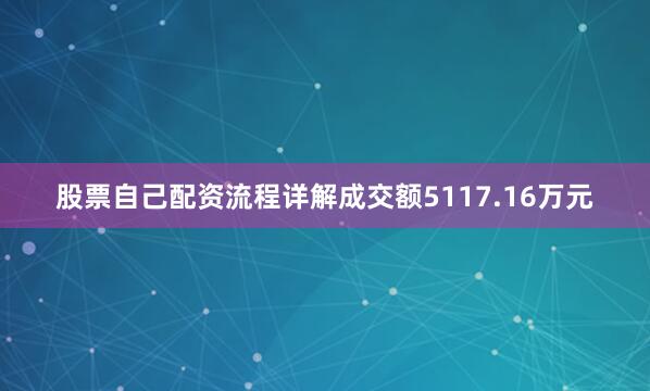 股票自己配资流程详解成交额5117.16万元