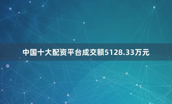 中国十大配资平台成交额5128.33万元