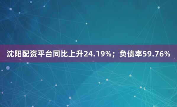 沈阳配资平台同比上升24.19%；负债率59.76%