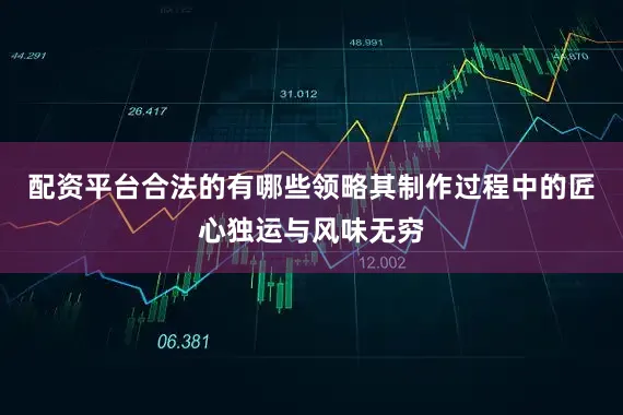 配资平台合法的有哪些领略其制作过程中的匠心独运与风味无穷