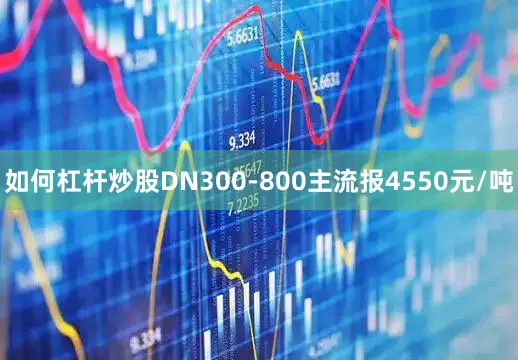 如何杠杆炒股DN300-800主流报4550元/吨