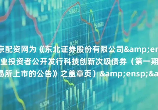北京配资网为《东北证券股份有限公司&ensp;2025&ensp;年面向专业投资者公开发行科技创新次级债券（第一期）在深圳证券交易所上市的公告》之盖章页）&ensp;&ensp;&ensp;&ensp;&ensp;&ensp;&ensp;&ensp;&ensp;&ensp;&ensp;&