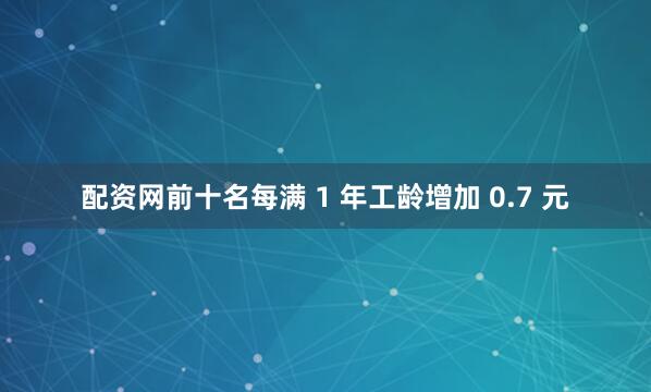 配资网前十名每满 1 年工龄增加 0.7 元