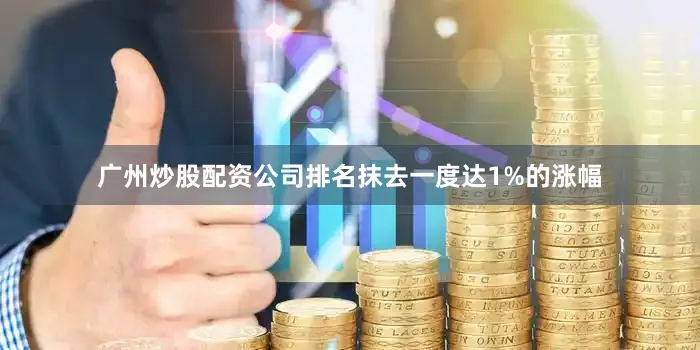 广州炒股配资公司排名抹去一度达1%的涨幅