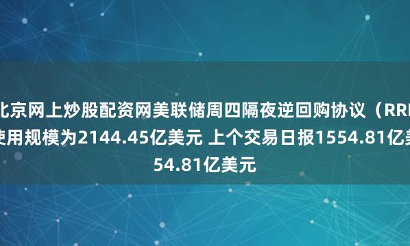 北京网上炒股配资网美联储周四隔夜逆回购协议（RRP）使用规模为2144.45亿美元 上个交易日报1554.81亿美元