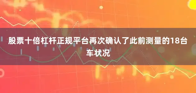 股票十倍杠杆正规平台再次确认了此前测量的18台车状况