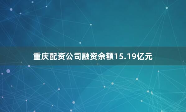 重庆配资公司融资余额15.19亿元