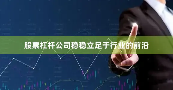 股票杠杆公司稳稳立足于行业的前沿