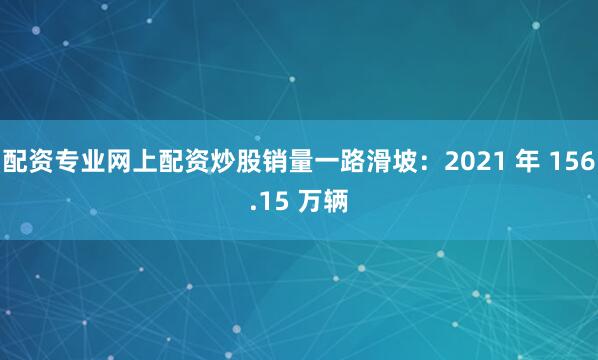 配资专业网上配资炒股销量一路滑坡：2021 年 156.15 万辆