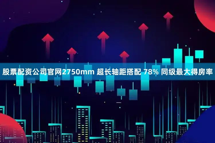 股票配资公司官网2750mm 超长轴距搭配 78% 同级最大得房率