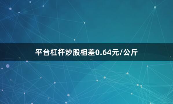 平台杠杆炒股相差0.64元/公斤