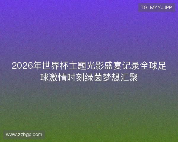 2026年世界杯主题光影盛宴记录全球足球激情时刻绿茵梦想汇聚 2026年世界杯主题光影盛宴记录全球足球激情时刻绿茵梦想汇聚